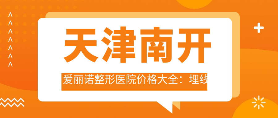 天津南开爱丽诺整形医院价格大全：埋线微针2K起，隆鼻祛斑至热玛吉全项目详价