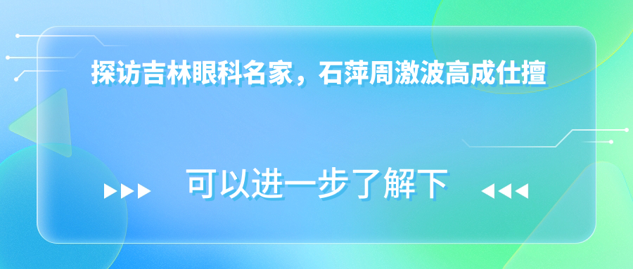 探访吉林眼科名家，石萍周激波高成仕擅长白内障等眼科手术