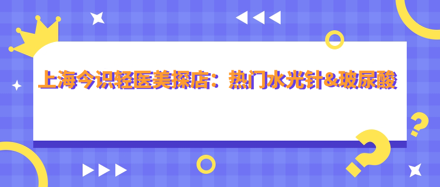 上海今识轻医美探店：热门&玻尿酸项目价格大揭秘