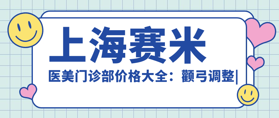 上海赛米医美门诊部价格大全：颧弓调整|凸嘴矫正|轮廓塑形等低至？元