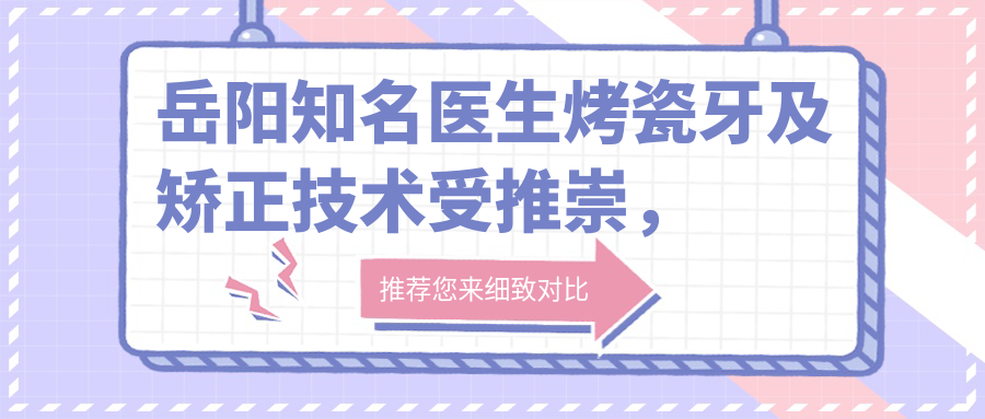 岳阳有名医生烤瓷牙及矫正技术受推崇，崔中佩、邵志英等医生备受好评