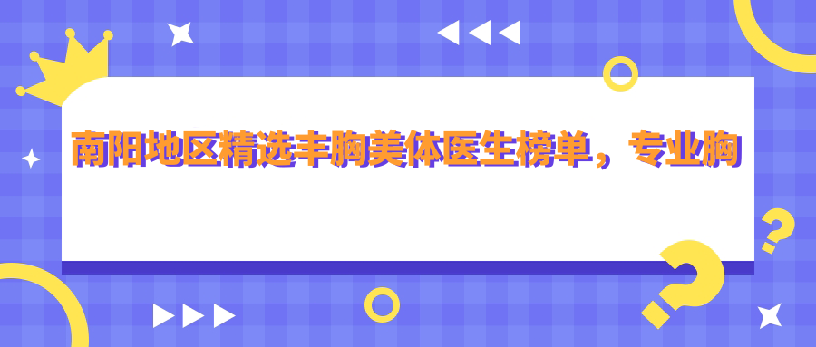 南阳地区精选丰胸美体医生榜单，胸部整形名医推荐参考