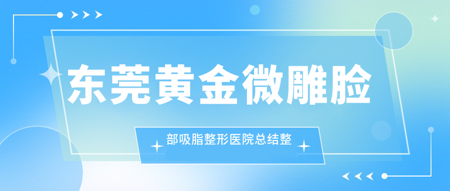 东莞黄金微雕脸部吸脂整形医院总结整理前10评价,总结本地这10家被朋友们推崇,东莞黄金微雕脸部吸脂整形医院搜集整理