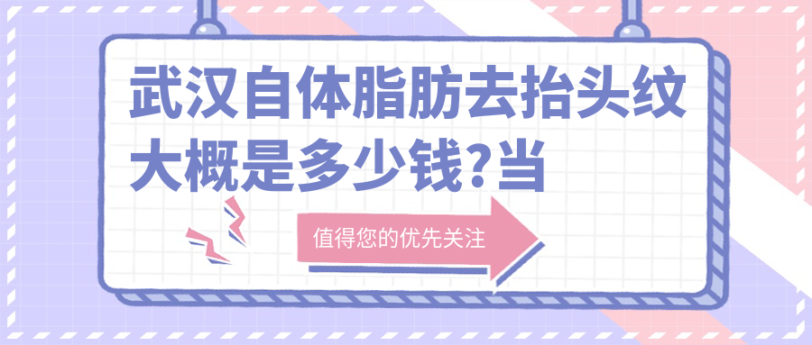 武汉自体脂肪去抬头纹大概是多少钱?当地推荐医院展示