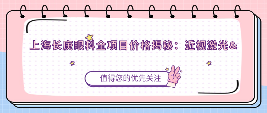 上海长庚眼科全项目价格揭秘：近视激光&白内障手术等热门选项一览