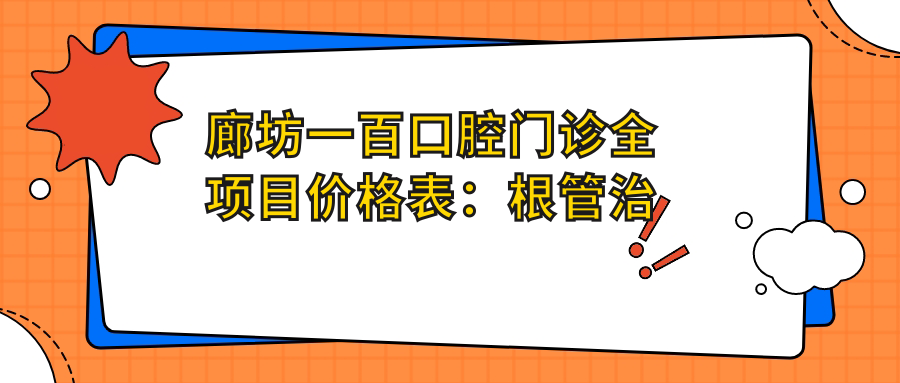 廊坊一百口腔门诊全项目价格表：根管治疗实惠+活动义齿详价|种植牙套餐2880起|烤瓷牙全口半口任选|牙齿矫正美白价优
