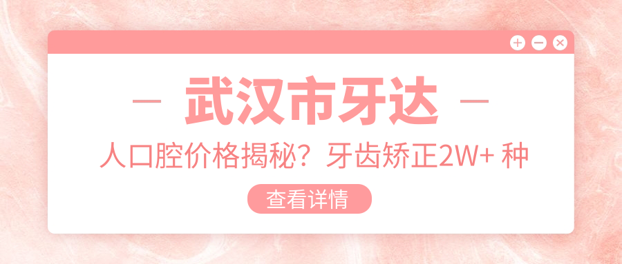 武汉市牙达人口腔价格揭秘？牙齿矫正2W+ 种植牙1W5+ 美白套餐3K+