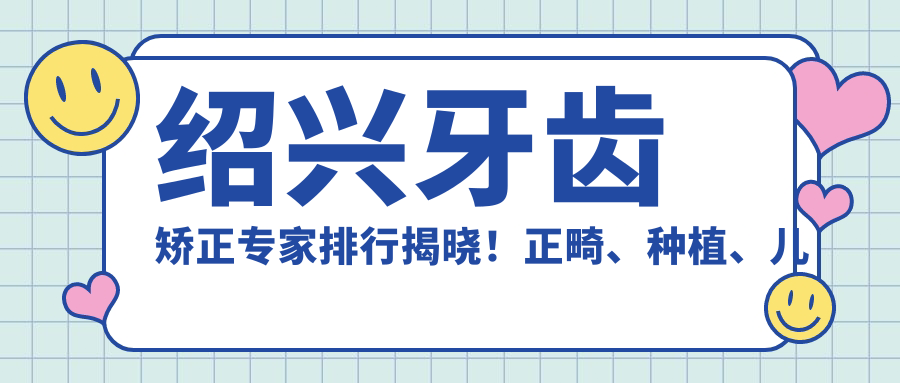 绍兴牙齿矫正医生排行揭晓！正畸、种植、儿牙医生，技术、价格、地点一网打尽！