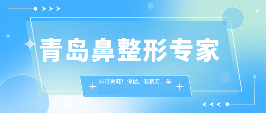 青岛鼻整形医生排行揭晓！谭拯、裴柄万、牟少春凭技术获赞！
