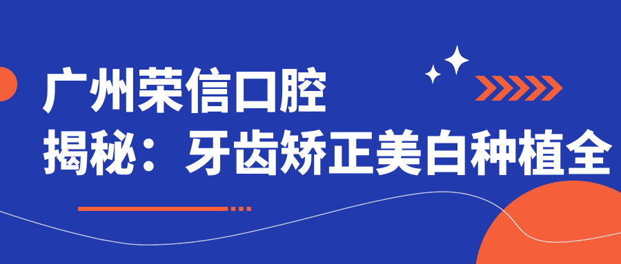 广州荣信口腔揭秘：牙齿矫正美白种植全攻略，价格透明一览表