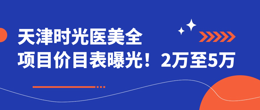 天津时光医美全项目价目表曝光！2万至5万区间，性价比优选，放心选材！