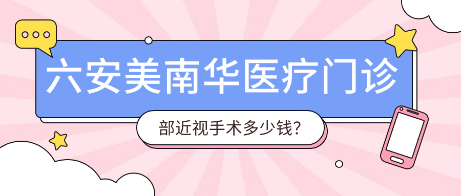 六安美南华医疗门诊部近视手术多少钱？激光矫正近1W+ 双眼皮成形8K+ 皮肤管理5K+