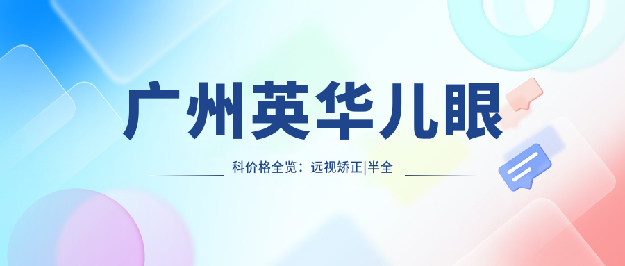 广州英华儿眼科价格全览：远视矫正|半全飞秒手术|斜视治疗|近视防控|角膜塑形镜费用明细+