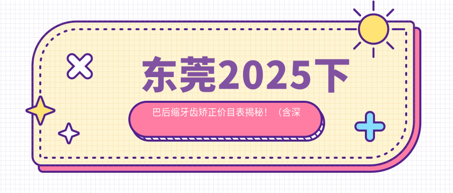 东莞2025下巴后缩牙齿矫正价目表揭秘！（含深覆盖牙齿矫正/双颌前突牙齿矫正费用价目单）