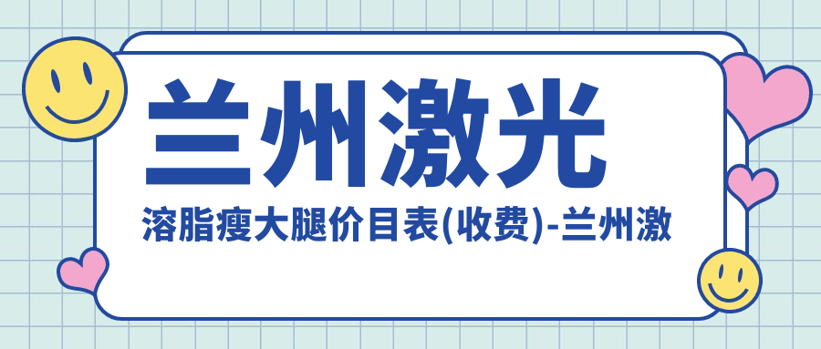 兰州激光溶脂瘦大腿价目表(收费)-兰州激光溶脂瘦大腿划算大概需要多少钱
