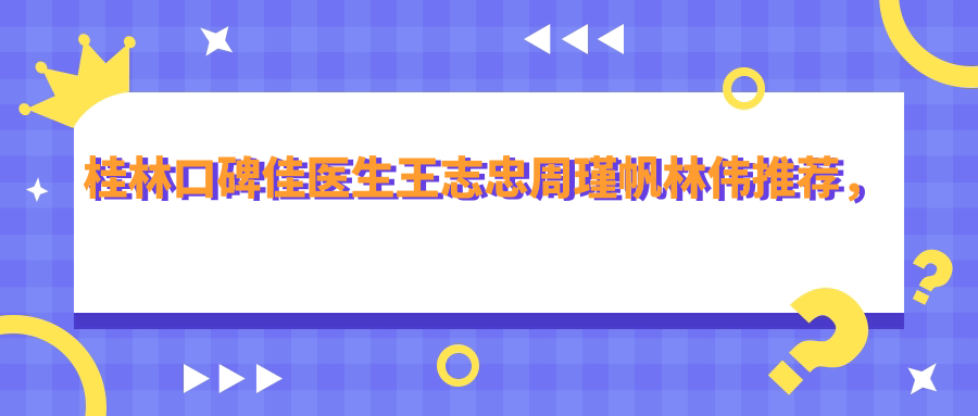 桂林口碑佳医生王志忠周瑾帆林伟推荐，专注人工种植牙及正畸修复