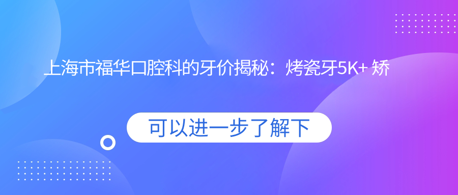 上海市福华口腔科的牙价揭秘：烤瓷牙5K+ 矫正1W+ 种植牙2W+