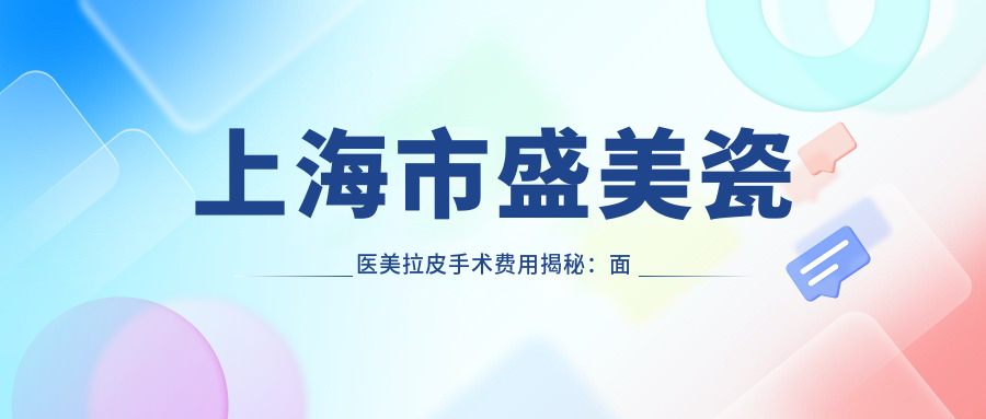 上海市盛美瓷医美拉皮手术费用揭秘：面部提升2W+ 玻尿酸填充1W-2W 激光紧肤8K-1W5