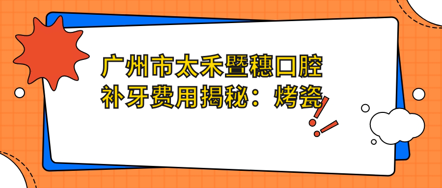广州市太禾暨穗口腔补牙费用揭秘：烤瓷牙2K+ 全瓷牙3K+ 牙齿矫正1W+