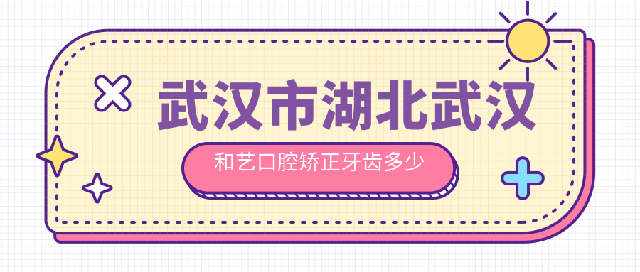 武汉市湖北武汉和艺口腔矫正牙齿多少钱？隐形矫正2W+ 传统矫正1W+ 牙齿美白5K+