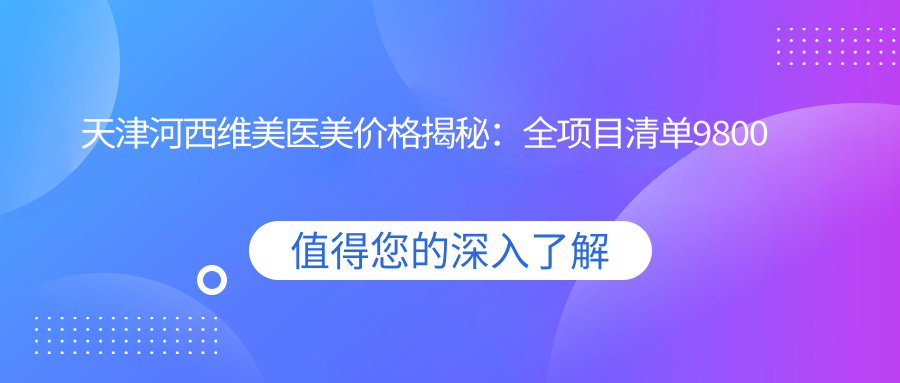 天津河西维美医美价格揭秘：全项目清单9800元起，尽享实惠美丽方案！