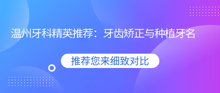 温州牙科人才推荐：牙齿矫正与种植牙名医集锦