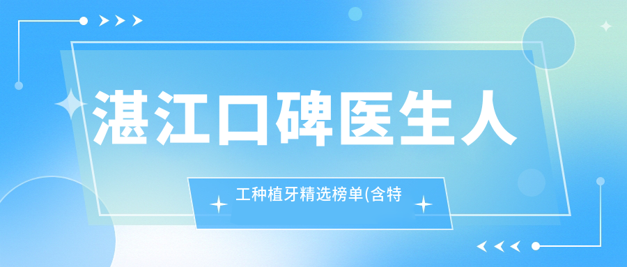 湛江口碑医生人工种植牙精选榜单(含特色技术+实例分享)_湛江种牙优选