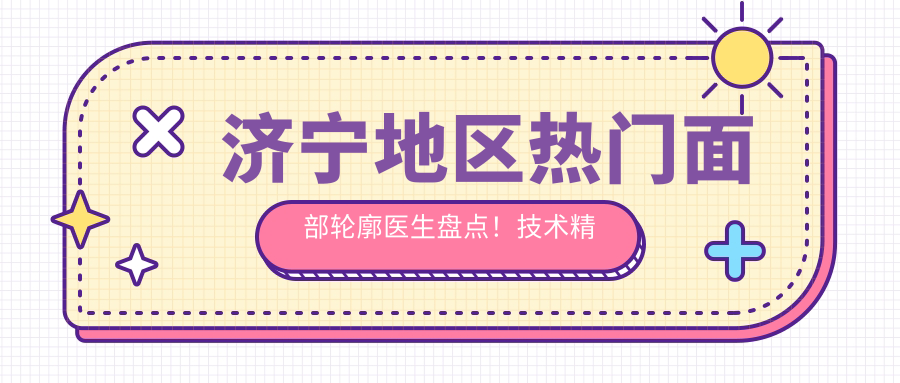 济宁地区热门面部轮廓医生盘点！技术精细网友好评如潮！医生推荐项目汇总