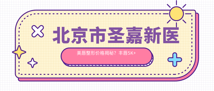 北京市圣嘉新医美唇整形价格揭秘？丰唇5K+ 牙齿矫正1.5W+ 皮肤美容8K+