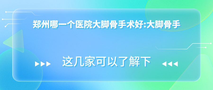 郑州哪一个医院大脚骨手术好:大脚骨手术医院前10名单揭秘