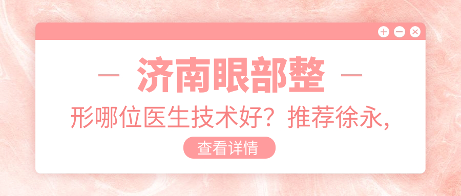济南眼部整形哪位医生技术好？推荐徐永, 张基勋, 刘振中三位医生