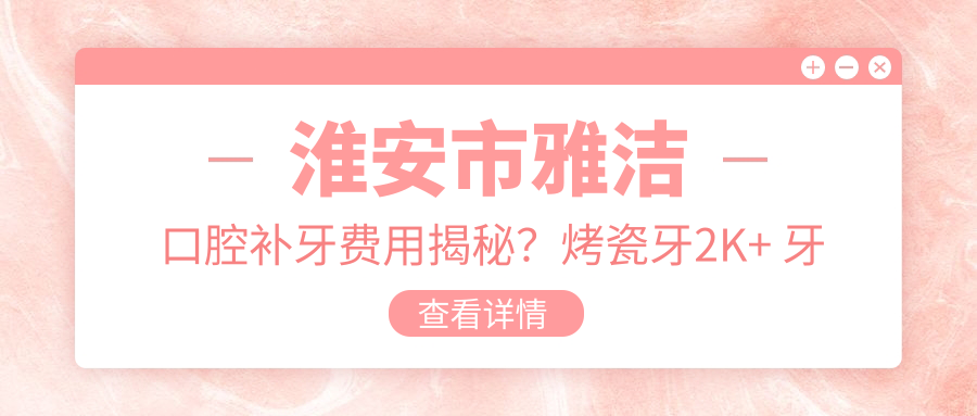 淮安市雅洁口腔补牙费用揭秘？烤瓷牙2K+ 牙齿矫正8K+ 美白套餐1.5K+