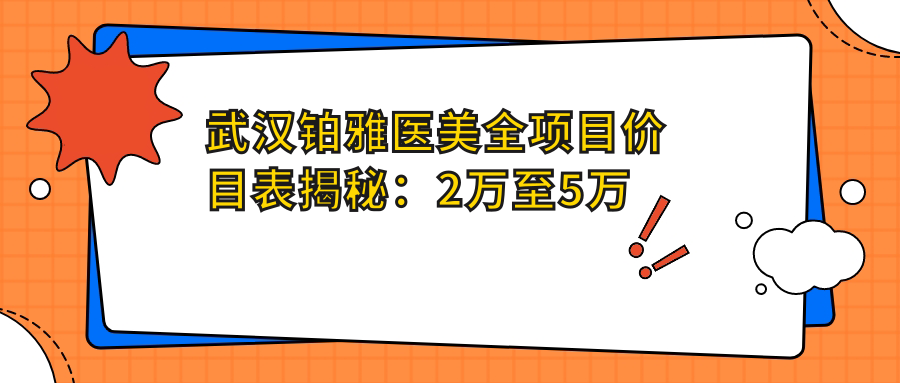 武汉铂雅医美全项目价目表揭秘：2万至5万区间，亲民价享高端塑形美容！
