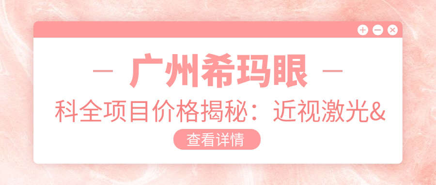 广州希玛眼科全项目价格揭秘：近视激光&白内障手术费用一览