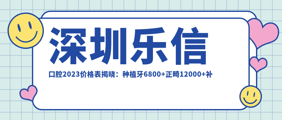 深圳乐信口腔2023价格表揭晓：种植牙6800+正畸12000+补牙300元起实惠之选