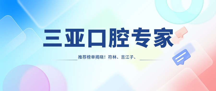 三亚口腔医生推荐榜单揭晓！符林、吉江子、符鸿平精擅牙齿正畸种植！