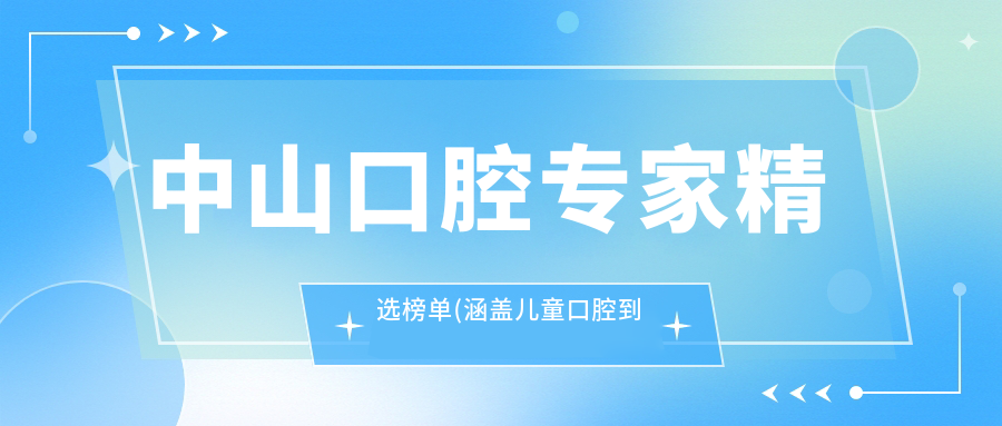 中山口腔医生精选榜单(涵盖儿童口腔到种植修复)_中山看牙优选