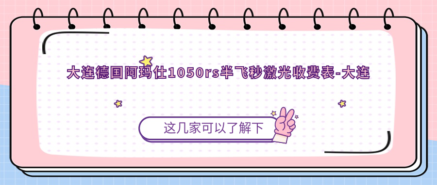大连德国阿玛仕1050rs半飞秒激光收费表-大连哪些医院德国阿玛仕1050rs半飞秒激光结果好且价格中等