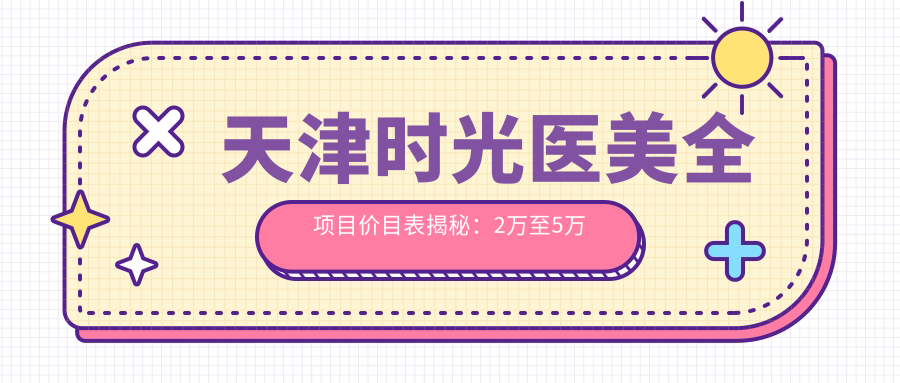 天津时光医美全项目价目表揭秘：2万至5万区间，透明实惠选得安心！