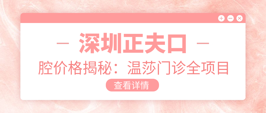 深圳正夫口腔价格揭秘：温莎门诊全项目攻略，美白矫正种植一网打尽