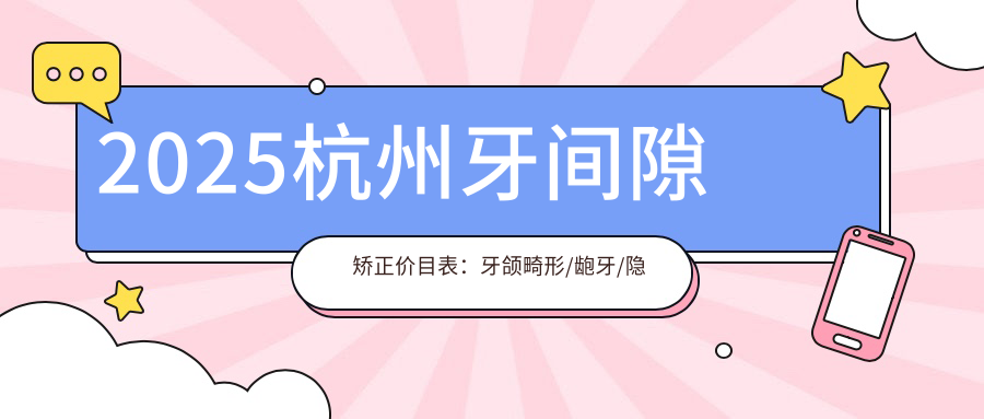 2025杭州牙间隙矫正价目表：牙颌畸形/龅牙/隐形正畸等牙间隙矫正价格预览