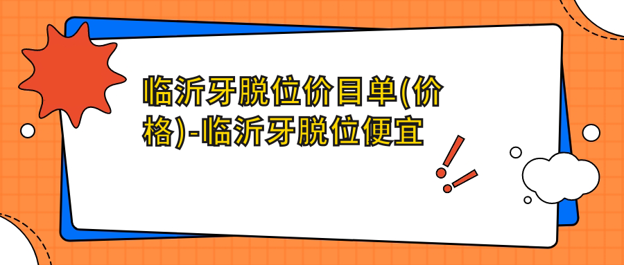 临沂牙脱位价目单(价格)-临沂牙脱位便宜大概是多少钱