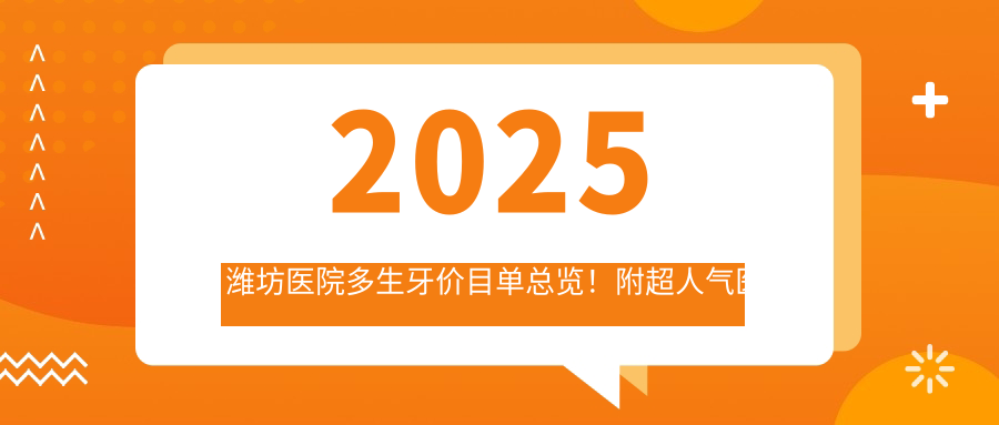 2025潍坊医院多生牙价目单总览！附超人气医院排行！