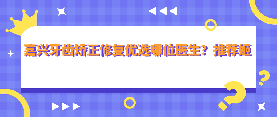 嘉兴牙齿矫正修复优选哪位医生？推荐姬辉, 贺劲超, 魏谋达三位牙博士口腔医生
