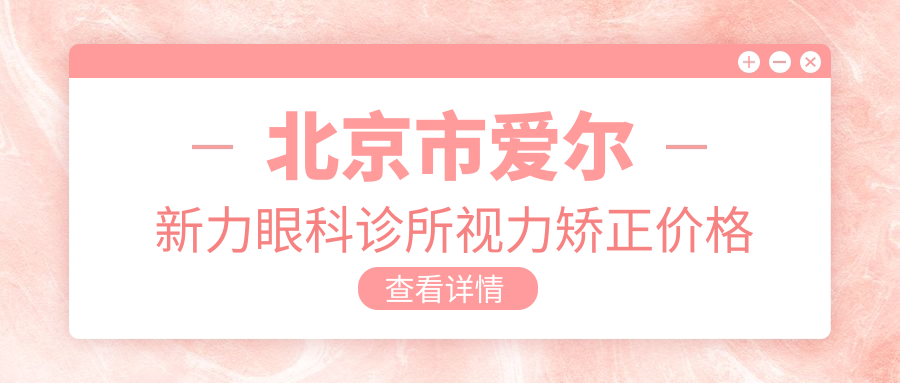 北京市爱尔新力眼科诊所视力矫正价格揭秘：近视激光约1W+ 散光矫正近2W+ 高度近视ICL植入3W+