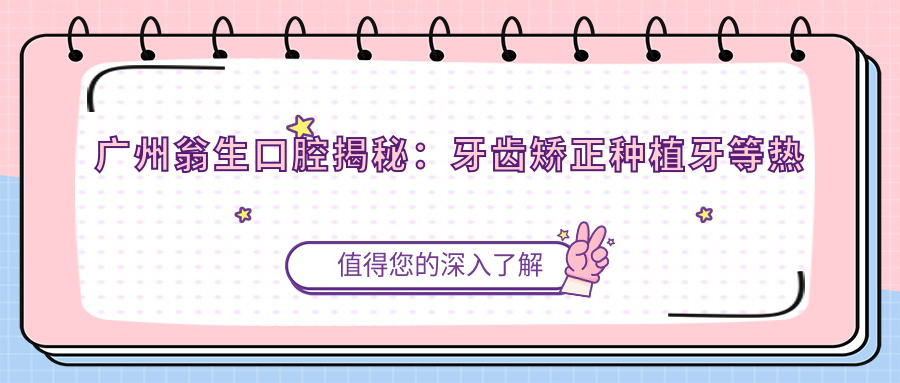 广州翁生口腔揭秘：牙齿矫正种植牙等热门项目价格清单大公开