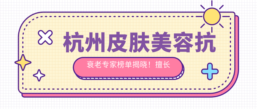 杭州皮肤美容抗衰老医生榜单揭晓！擅长祛斑嫩肤、去皱紧肤医生推荐，医院地址附上！