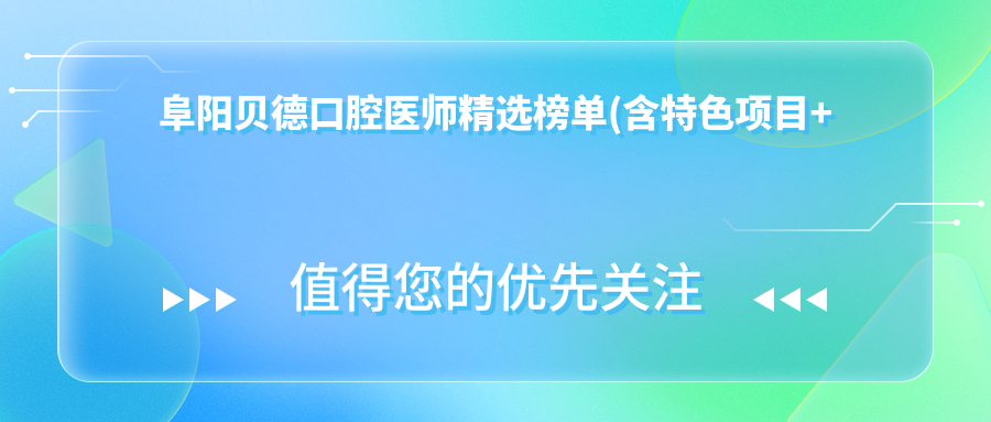 阜阳贝德口腔医师精选榜单(含特色项目+服务详情)_牙齿美容修复必看