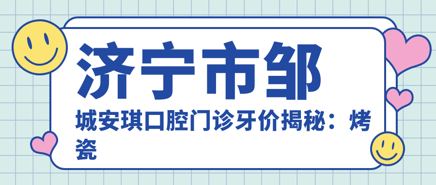 济宁市邹城安琪口腔门诊牙价揭秘：烤瓷牙3K+ 隐形矫正2W+ 种植牙8K+