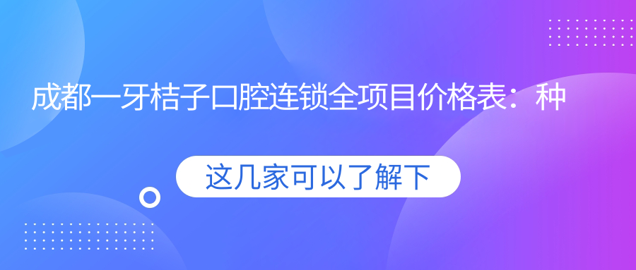 成都一牙桔子口腔连锁全项目价格表：种植牙精细方案+冷光&瓷贴面美白+牙齿矫正实惠